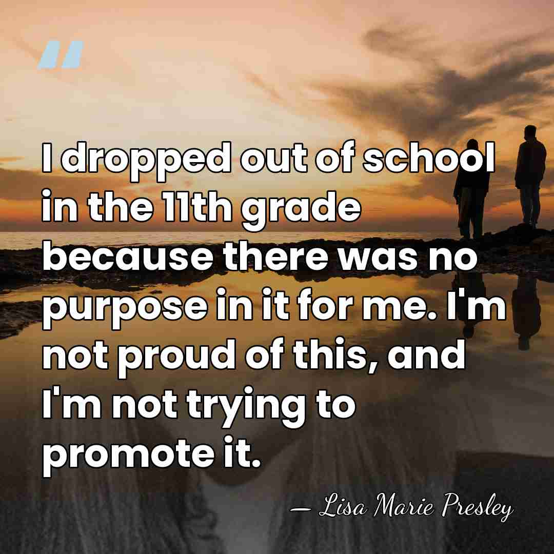 I dropped out of school in the 11th grade because there was&hellip; - Lisa Marie Presley