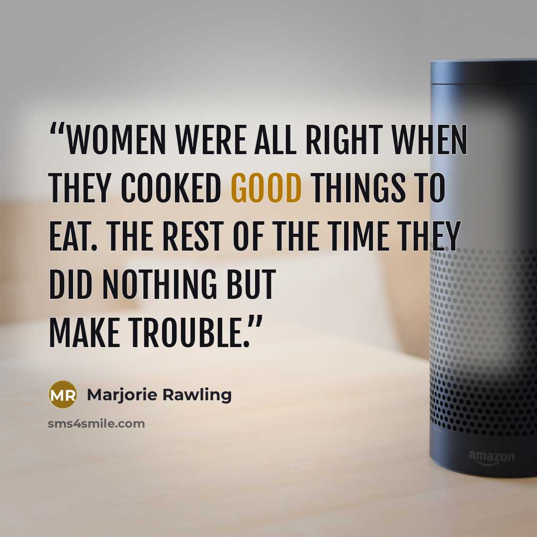 “Women were all right when they cooked good things to eat. The rest of the time they did nothing but make trouble.” quote by Marjorie Rawling