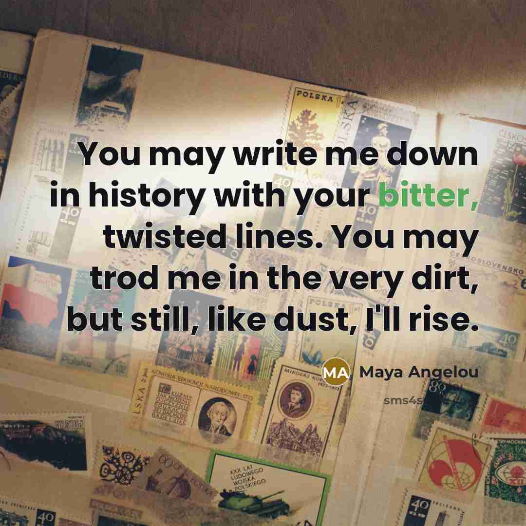 “You may write me down in history with your bitter,…” quote by Maya Angelou