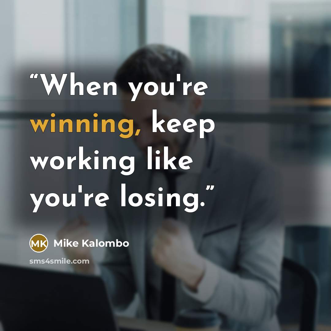 “When you're winning, keep working like you're losing.” quote by Mike Kalombo