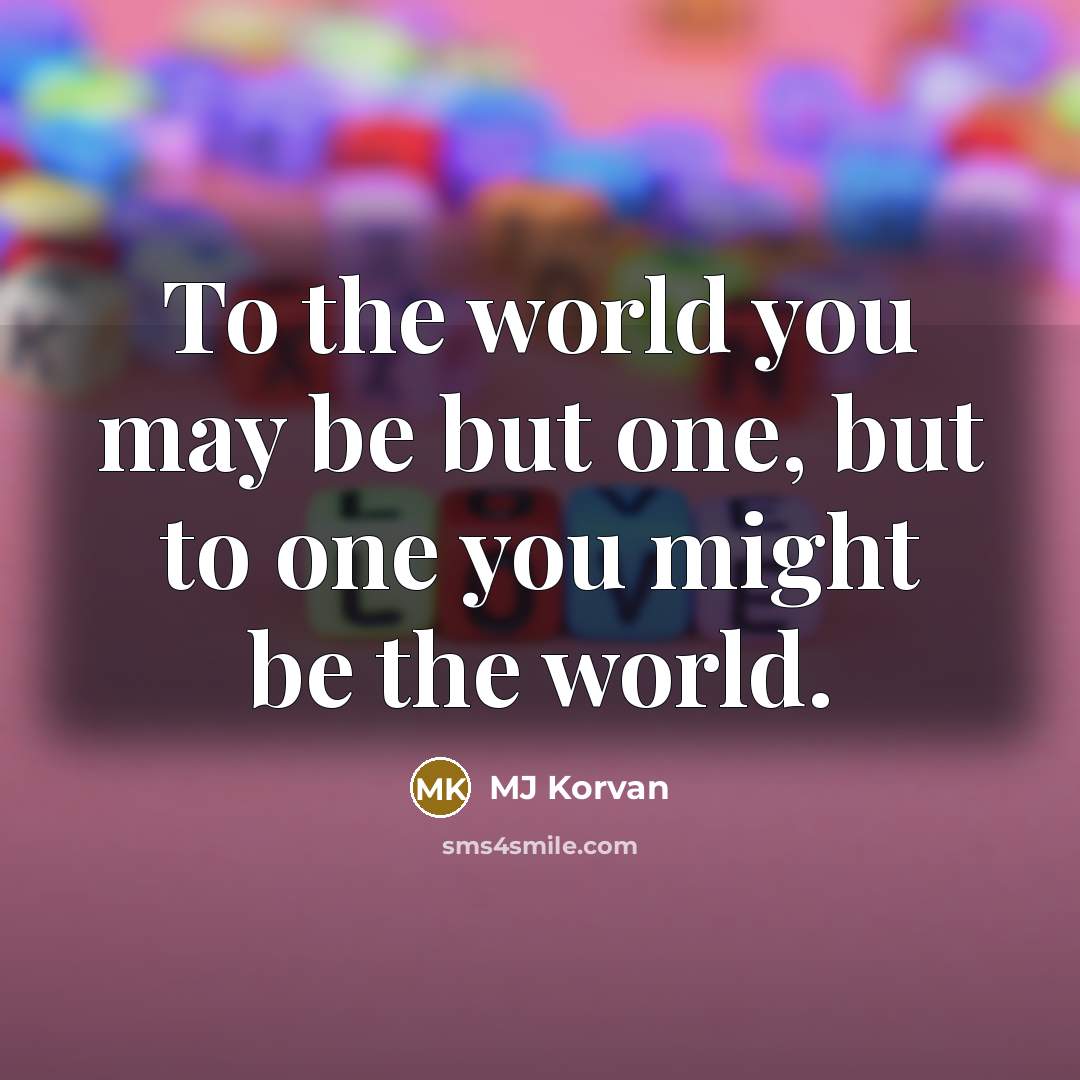 “To the world you may be but one, but to…” quote by MJ Korvan
