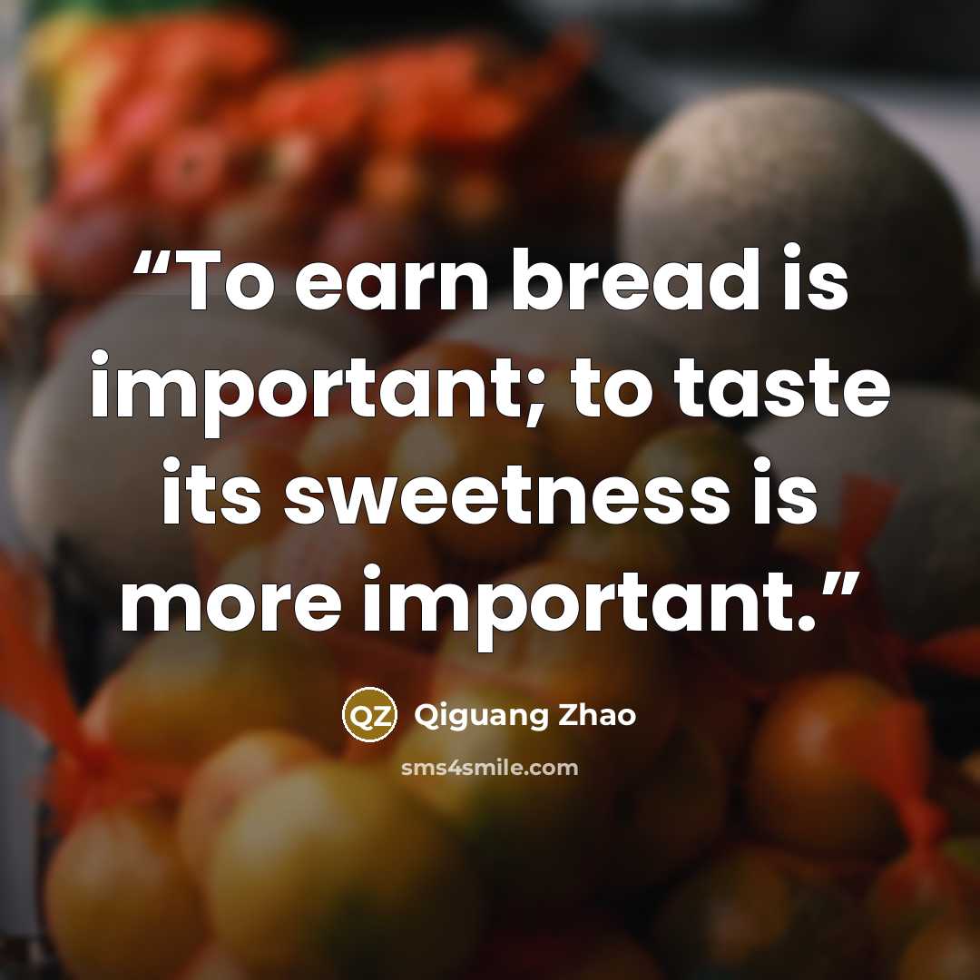 “To earn bread is important; to taste its sweetness is more important.” quote by Qiguang Zhao