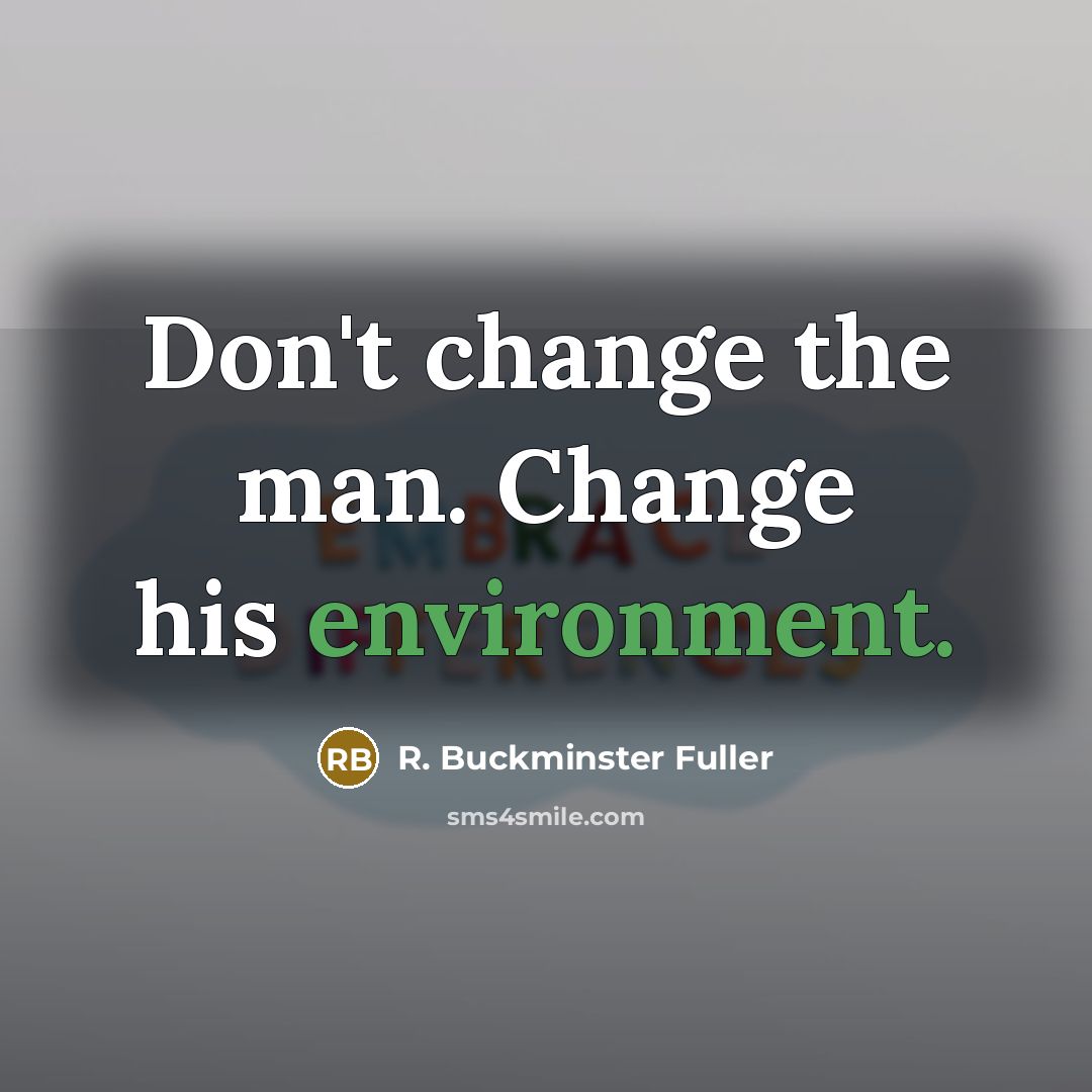 “Don't change the man. Change his environment.…” quote by R. Buckminster Fuller
