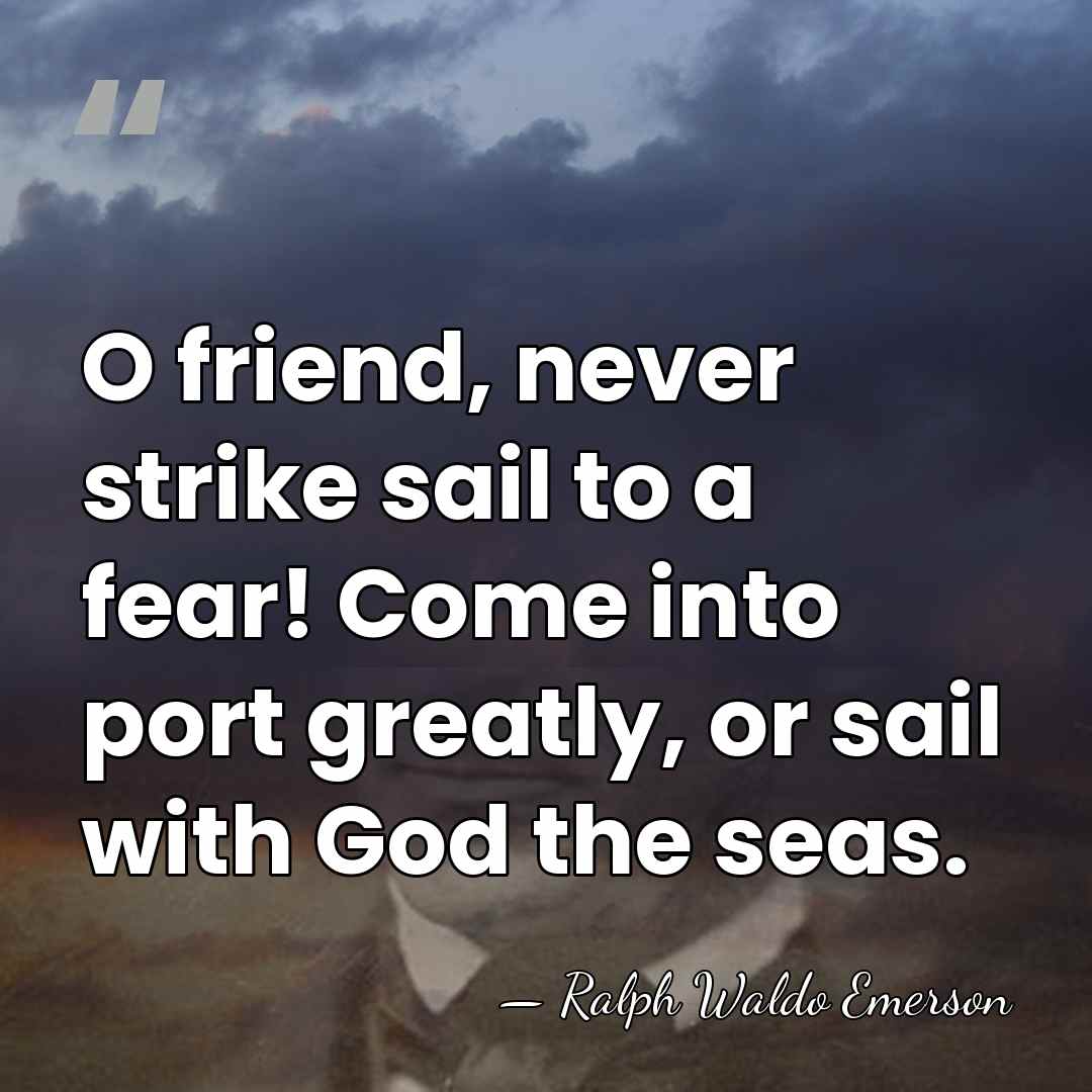 O friend, never strike sail to a fear! Come into port greatly,&hellip; - Ralph Waldo Emerson