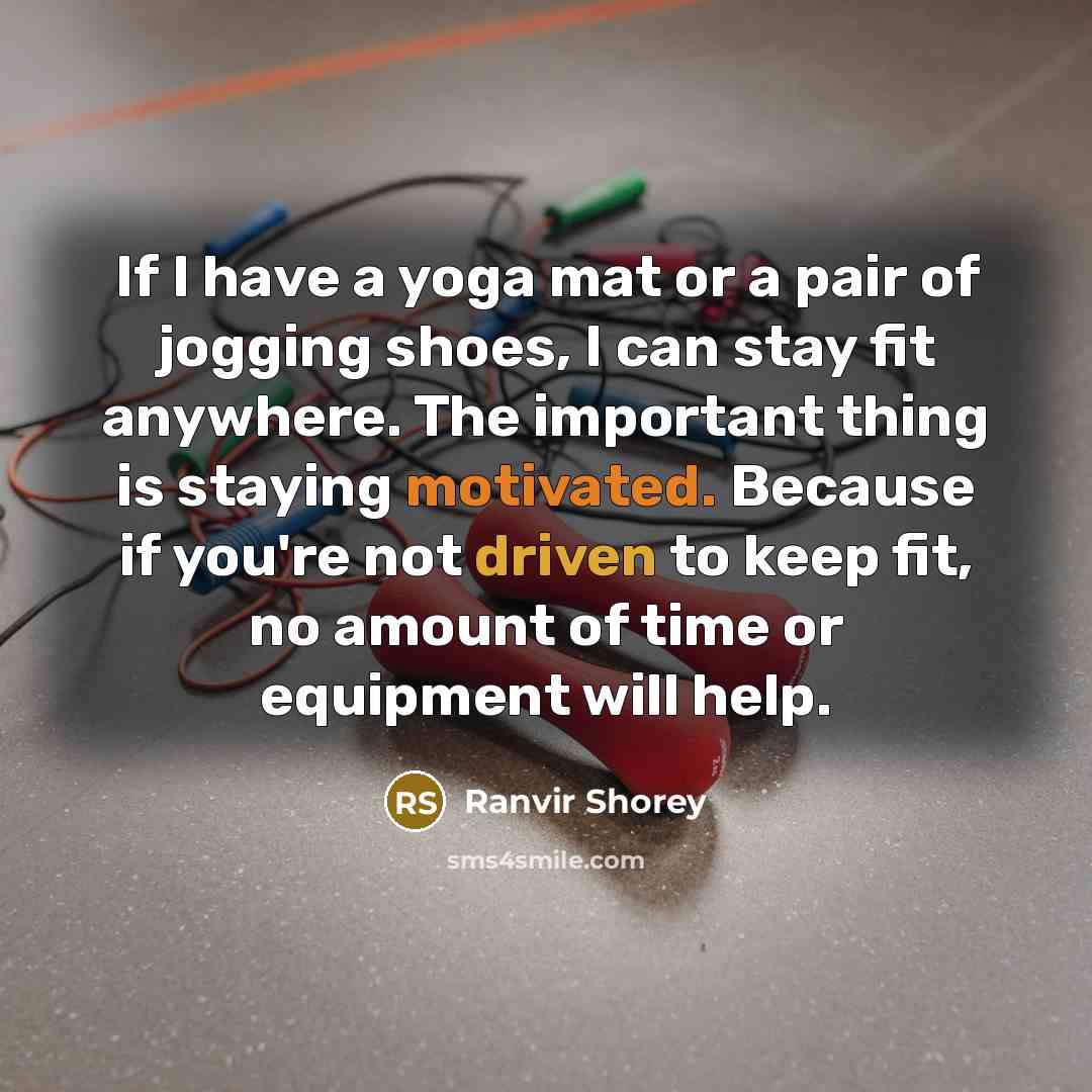 “If I have a yoga mat or a pair of jogging shoes, I can stay fit anywhere. The important thing is staying motivated. Because if you're not driven to keep fit, no amount of time or equipment will help.” quote by Ranvir Shorey