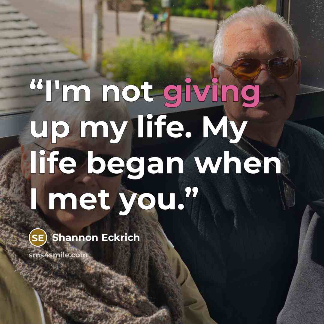 “I'm not giving up my life. My life began when I met you.” quote by Shannon Eckrich