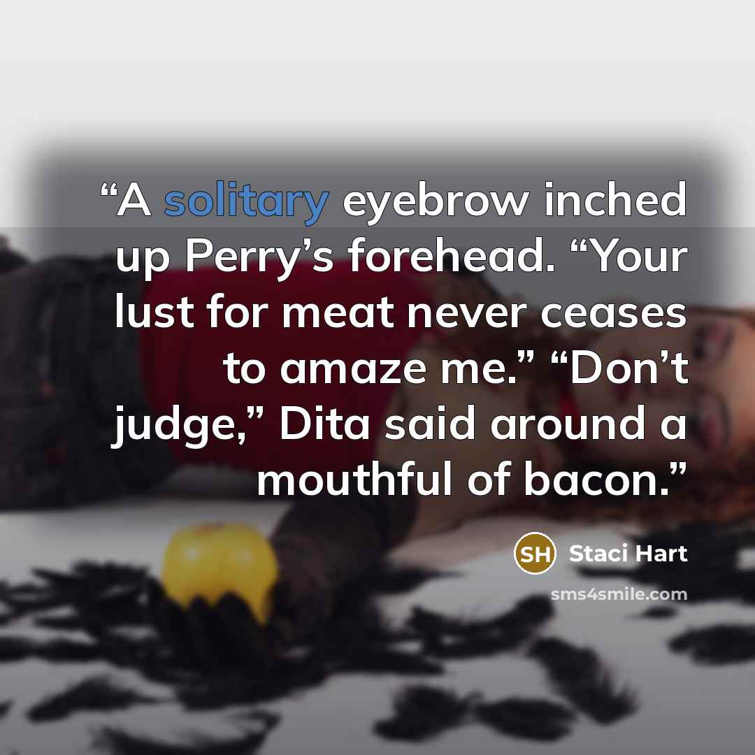 “A solitary eyebrow inched up Perry’s forehead. “Your lust for meat never ceases to amaze me.” “Don’t judge,” Dita said around a mouthful of bacon.” quote by Staci Hart