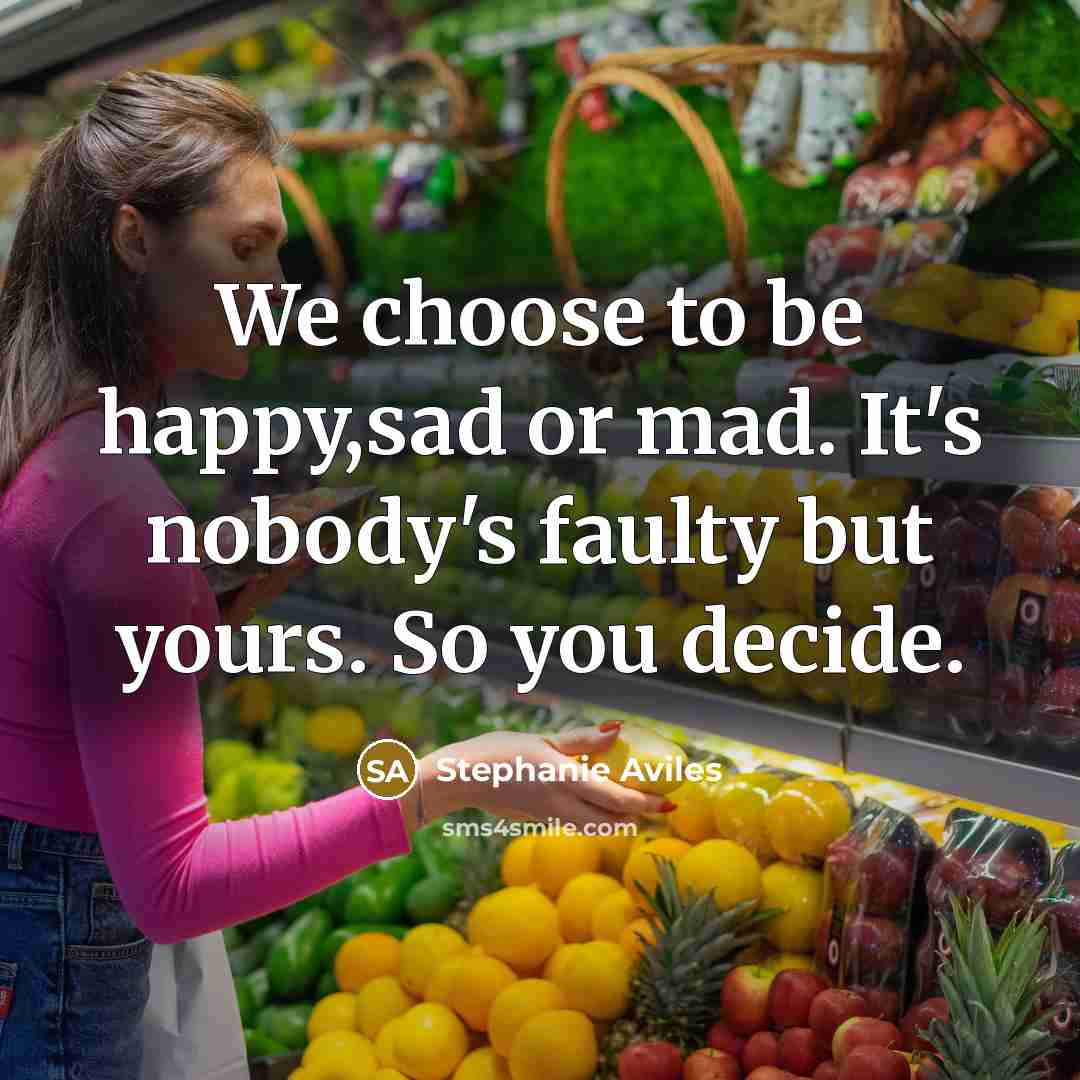 “We choose to be happy,sad or mad. It's nobody's faulty but yours. So you decide.” quote by Stephanie Aviles