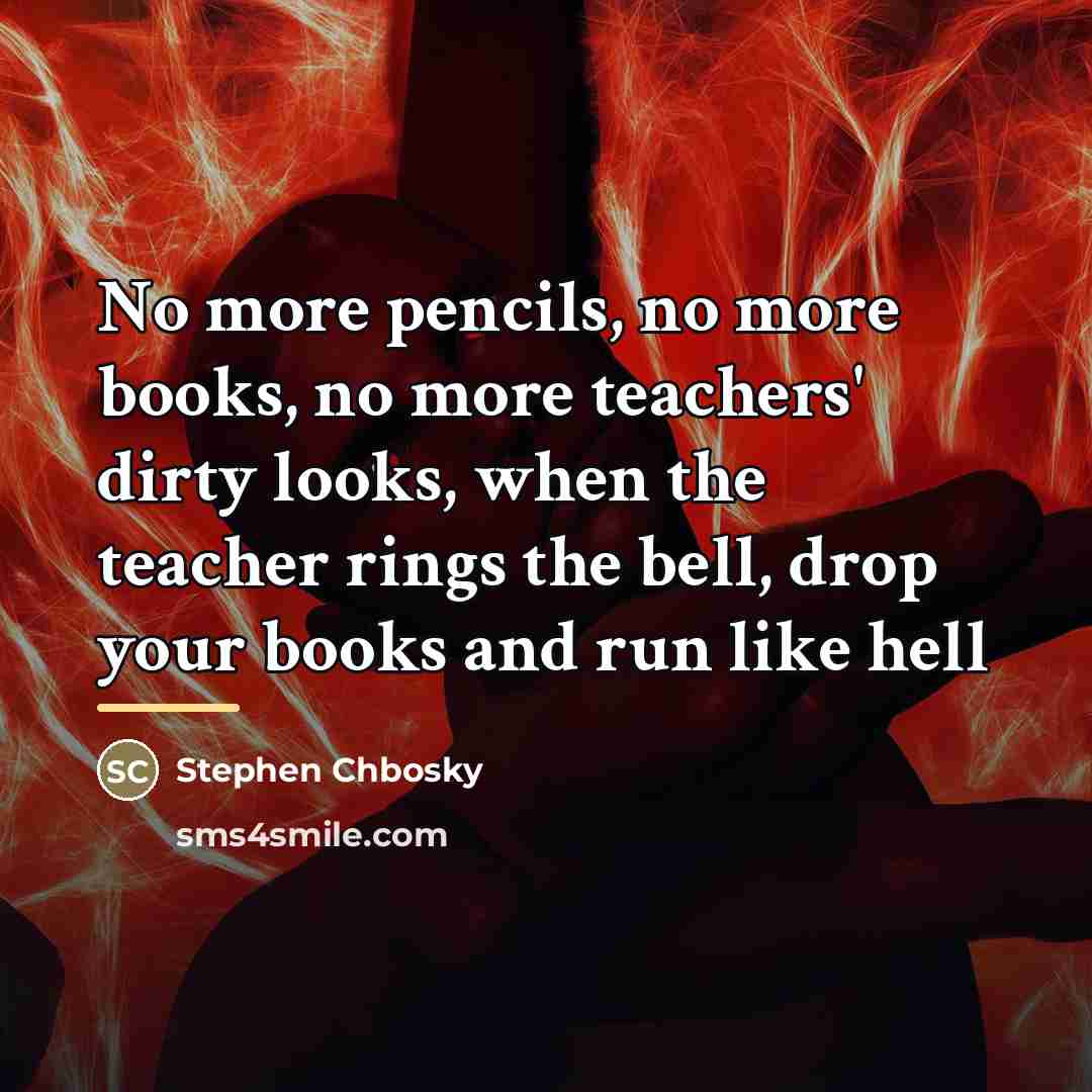 “No more pencils, no more books, no more teachers' dirty…” quote by Stephen Chbosky