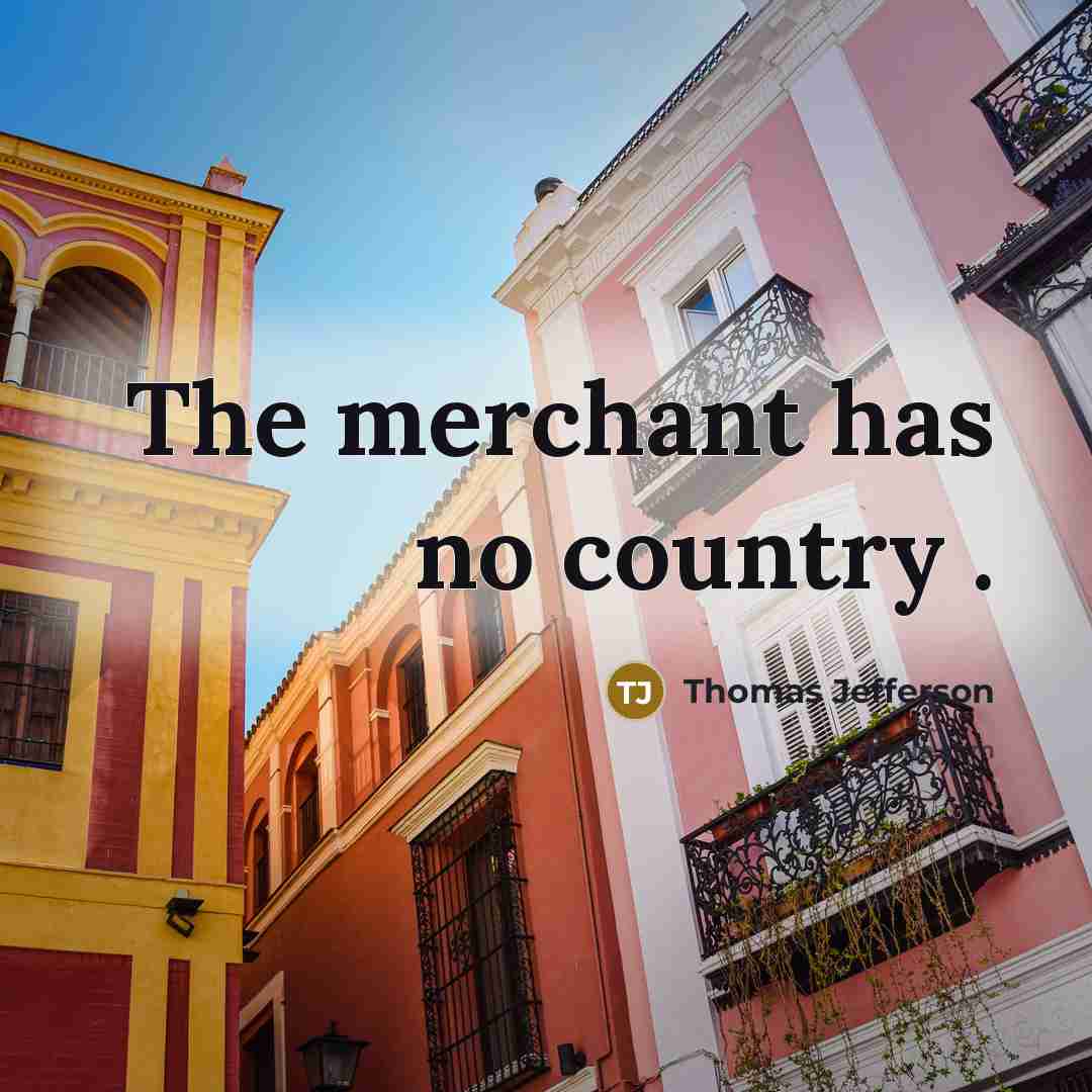 “The merchant has no country .…” quote by Thomas Jefferson