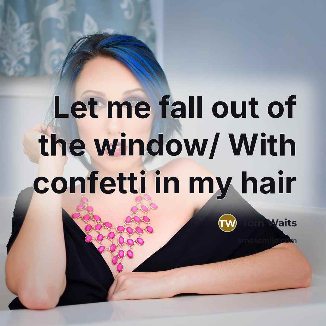 “Let me fall out of the window/ With confetti in…” quote by Tom Waits
