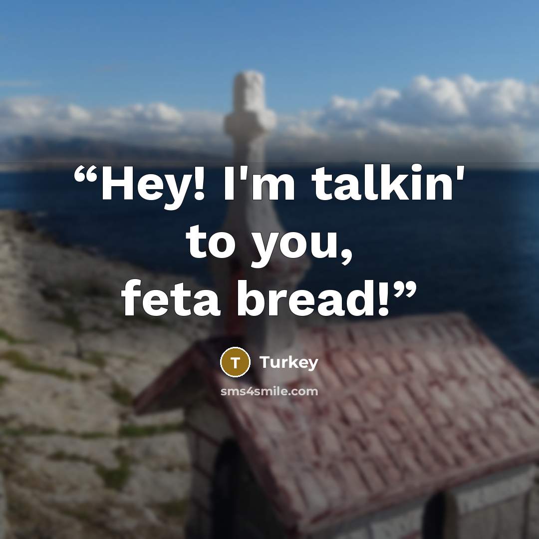 “Hey! I'm talkin' to you, feta bread!” quote by Turkey