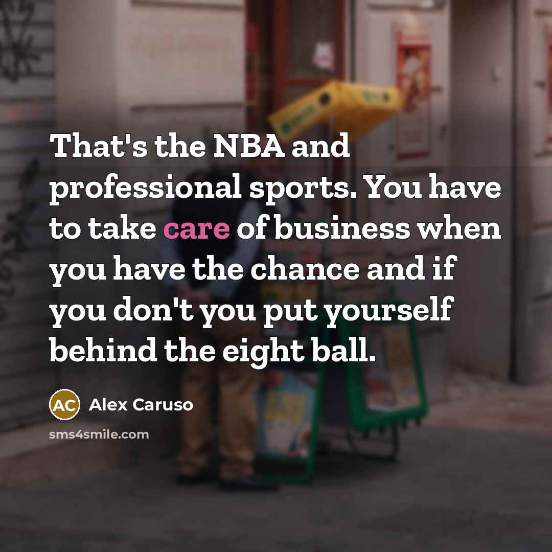 “That's the NBA and professional sports. You have to take care of business when you have the chance and if you don't you put yourself behind the eight ball.” quote by Alex Caruso