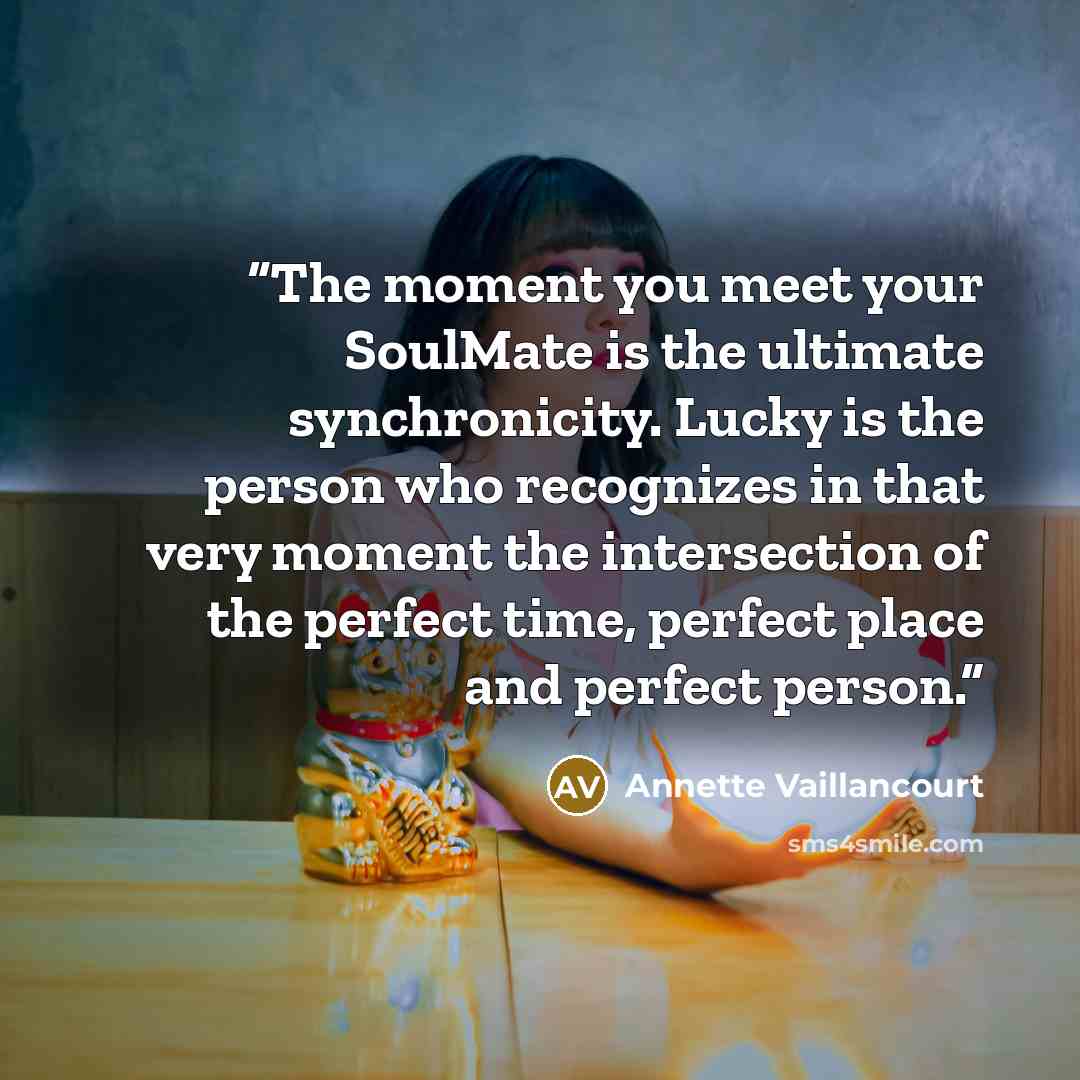 “The moment you meet your SoulMate is the ultimate synchronicity. Lucky is the person who recognizes in that very moment the intersection of the perfect time, perfect place and perfect person.” quote by Annette Vaillancourt
