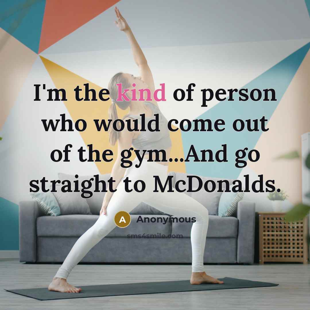 “I'm the kind of person who would come out of the gym...And go straight to McDonalds.” quote by Anonymous