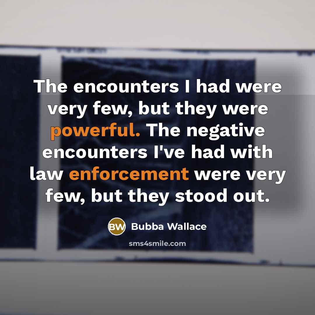 “The encounters I had were very few, but they were powerful. The negative encounters I've had with law enforcement were very few, but they stood out.” quote by Bubba Wallace