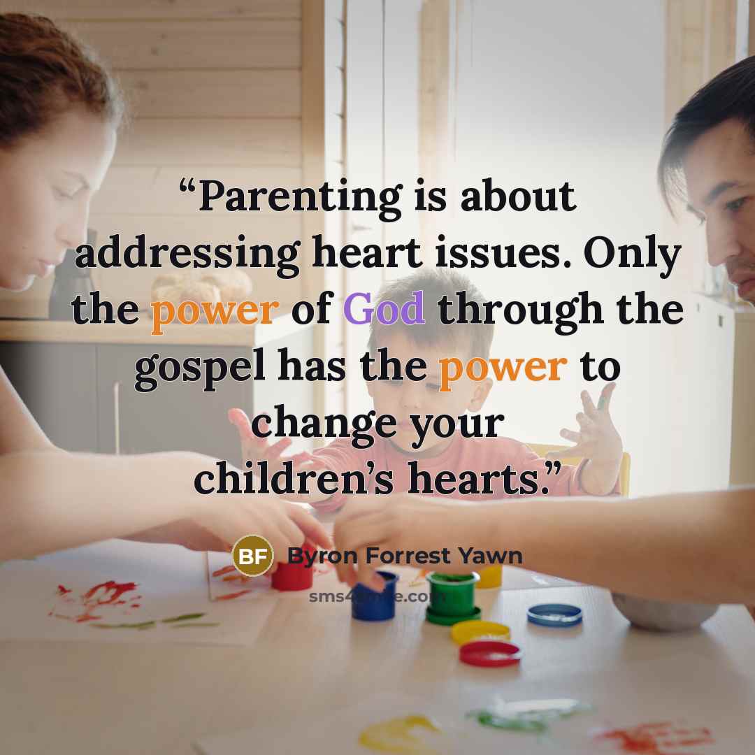 “Parenting is about addressing heart issues. Only the power of God through the gospel has the power to change your children’s hearts.” quote by Byron Forrest Yawn
