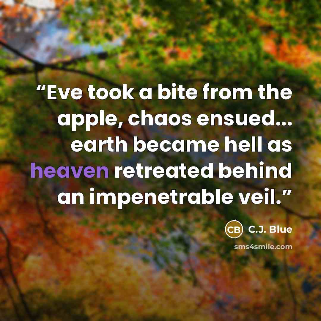 “Eve took a bite from the apple, chaos ensued... earth became hell as heaven retreated behind an impenetrable veil.” quote by C.J. Blue