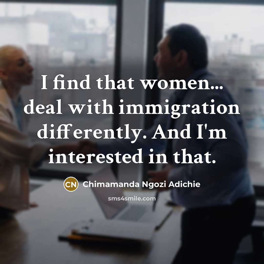 “I find that women... deal with immigration differently. And I'm…” quote by Chimamanda Ngozi Adichie