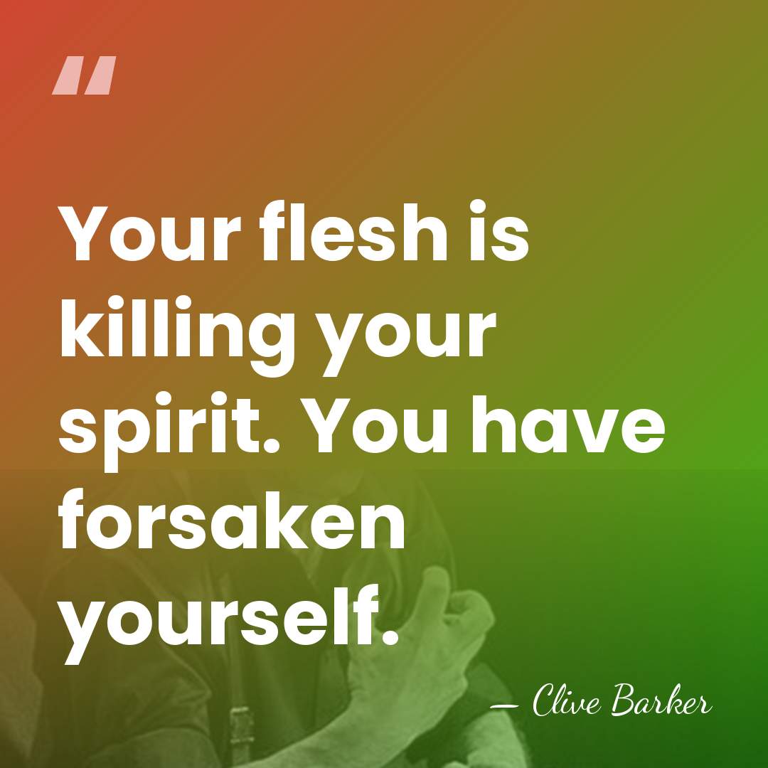 Your flesh is killing your spirit. You have forsaken yourself. - Clive Barker
