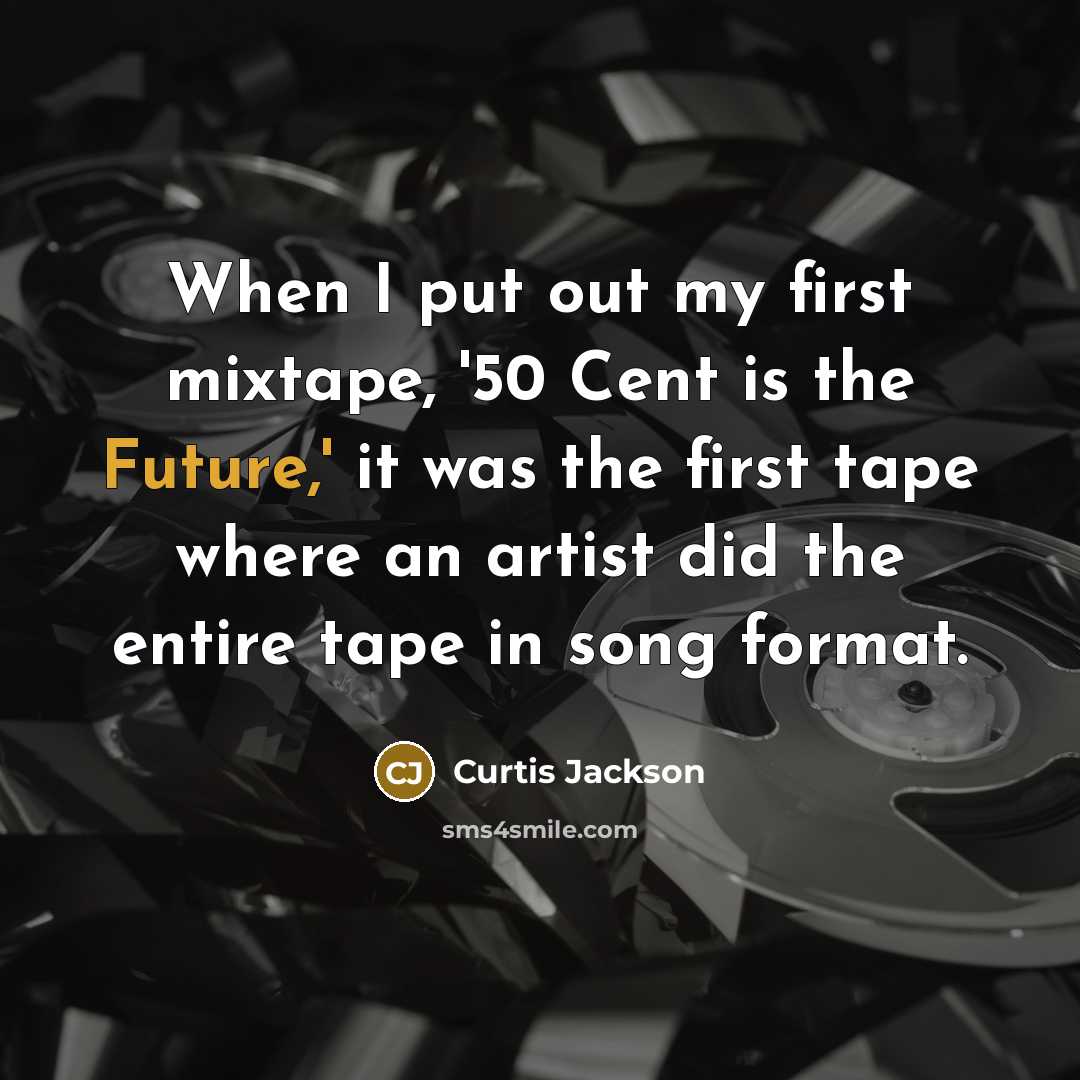 “When I put out my first mixtape, '50 Cent is the Future,' it was the first tape where an artist did the entire tape in song format.” quote by Curtis Jackson