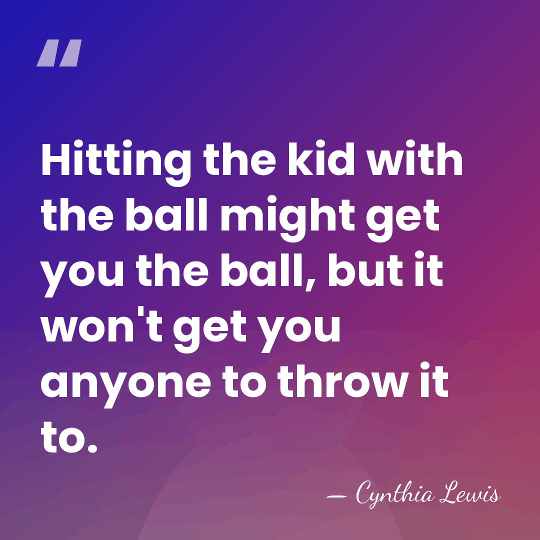 Hitting the kid with the ball might get you the ball, but&hellip; - Cynthia Lewis