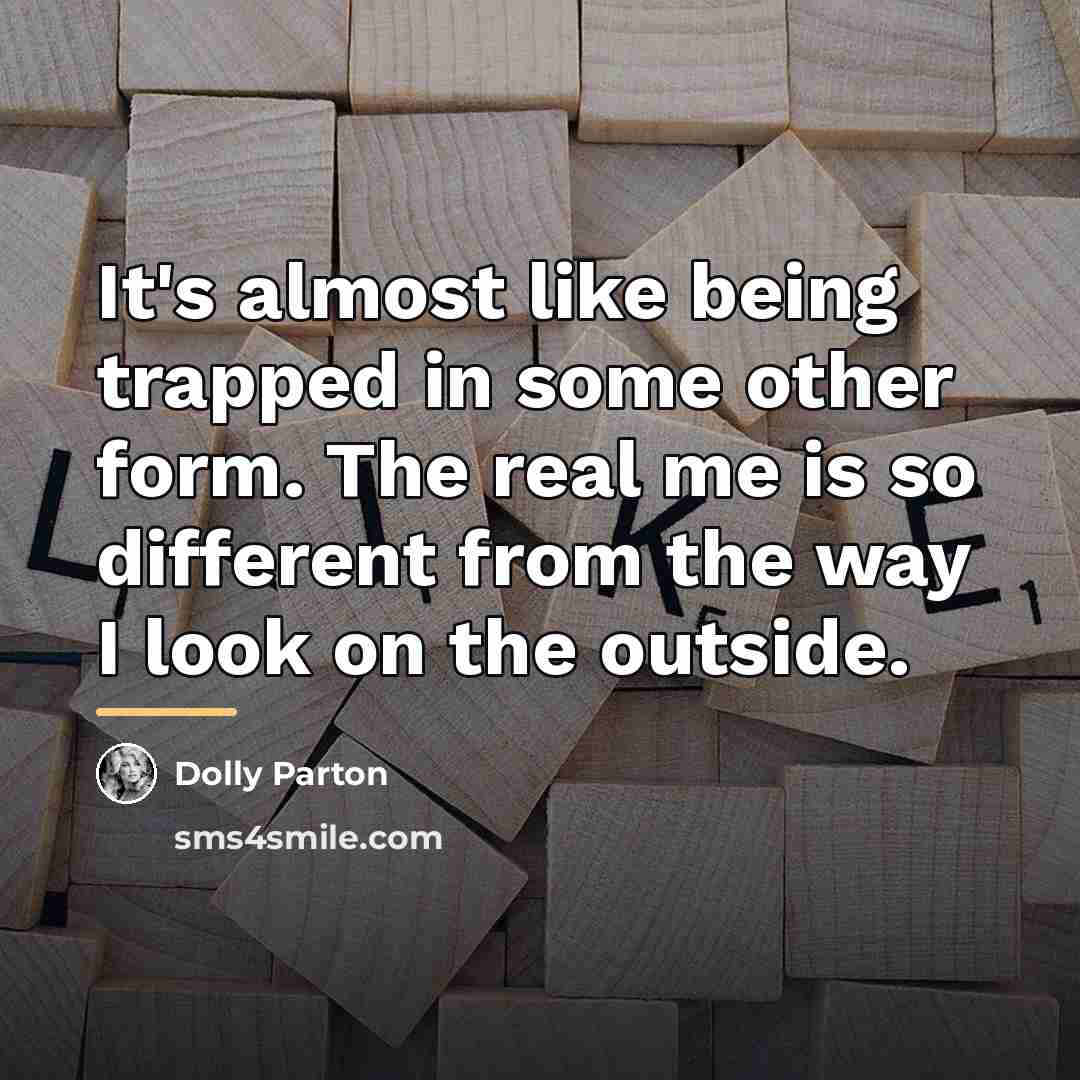 “It's almost like being trapped in some other form. The…” quote by Dolly Parton