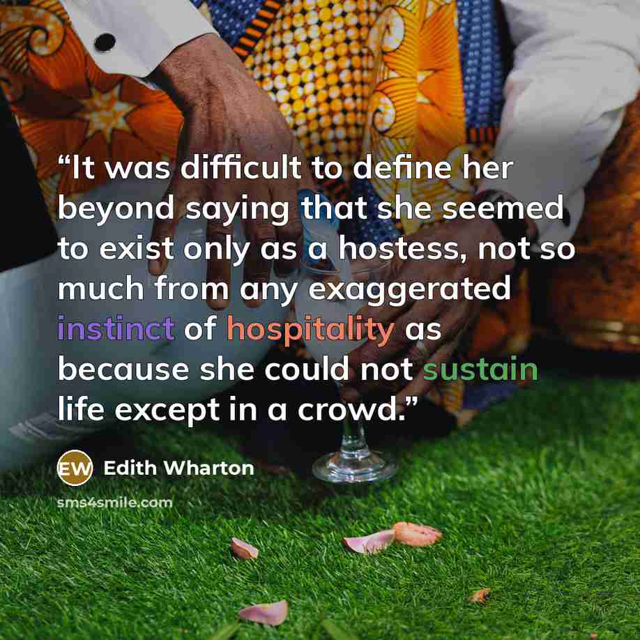 “It was difficult to define her beyond saying that she seemed to exist only as a hostess, not so much from any exaggerated instinct of hospitality as because she could not sustain life except in a crowd.” quote by Edith Wharton