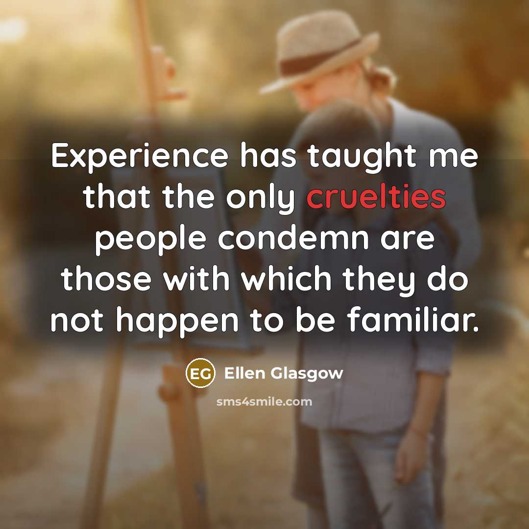 “Experience has taught me that the only cruelties people condemn are those with which they do not happen to be familiar.” quote by Ellen Glasgow