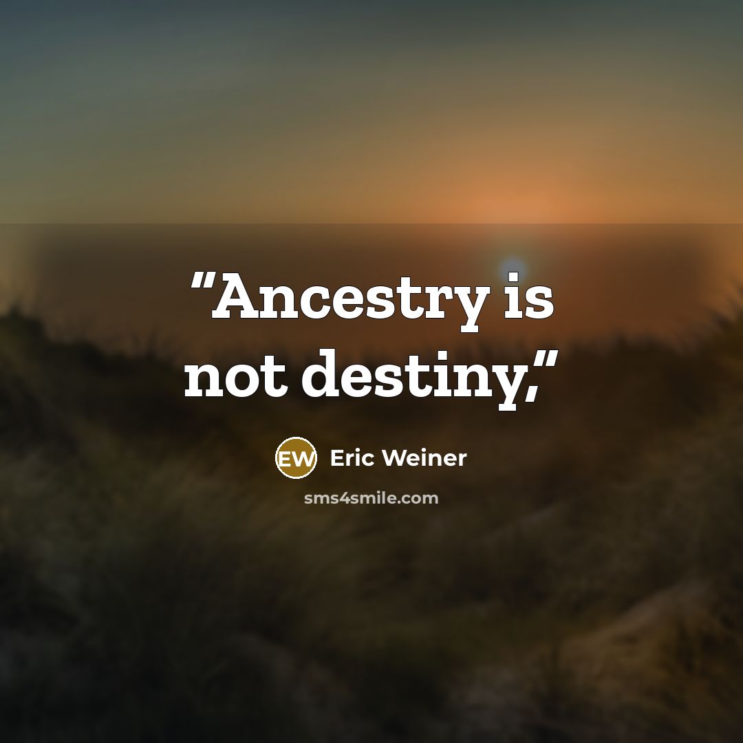 “Ancestry is not destiny,” quote by Eric Weiner