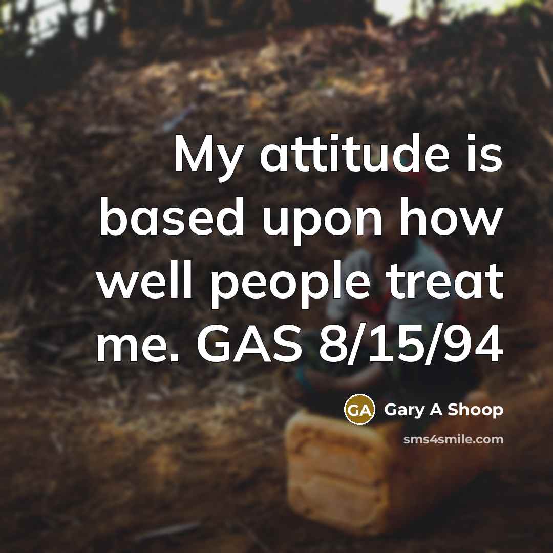 “My attitude is based upon how well people treat me.…” quote by Gary A Shoop