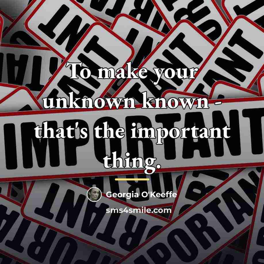 “To make your unknown known - that's the important thing.…” quote by Georgia O'Keeffe