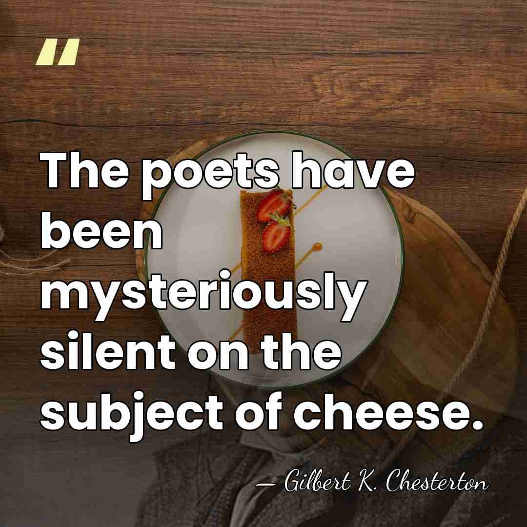 The poets have been mysteriously silent on the subject of cheese. - Gilbert K. Chesterton