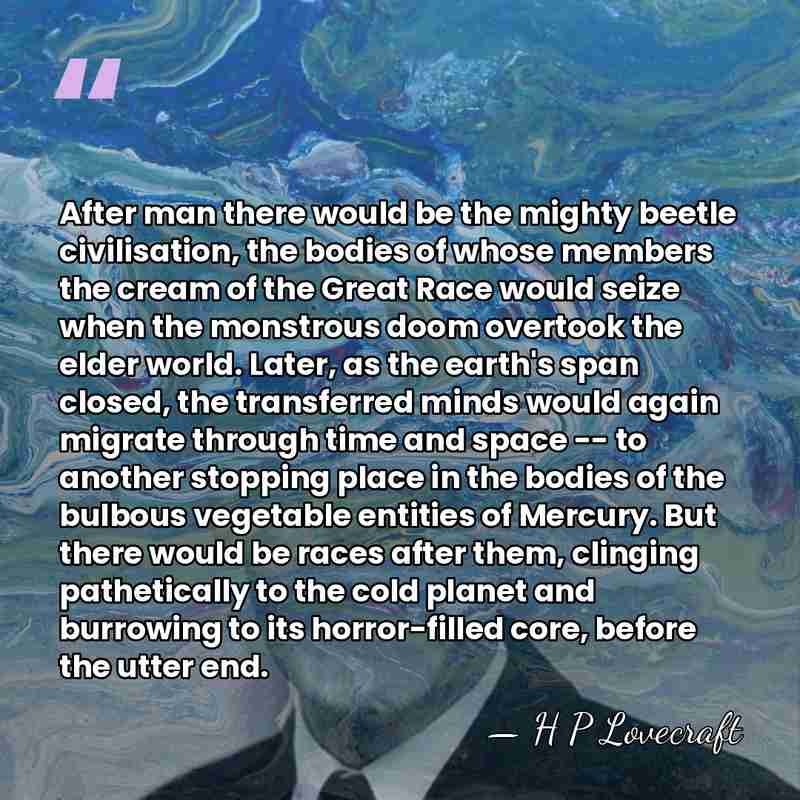 After man there would be the mighty beetle civilisation, the bodies of&hellip; - H P Lovecraft