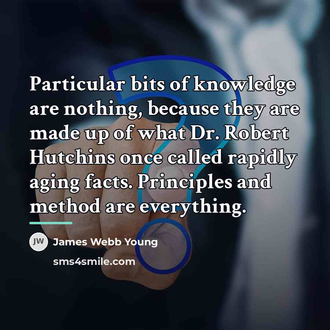 “Particular bits of knowledge are nothing, because they are made…” quote by James Webb Young