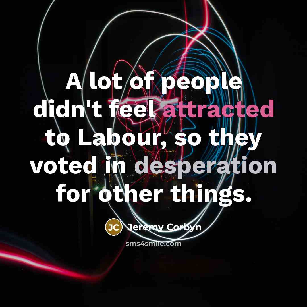 “A lot of people didn't feel attracted to Labour, so…” quote by Jeremy Corbyn
