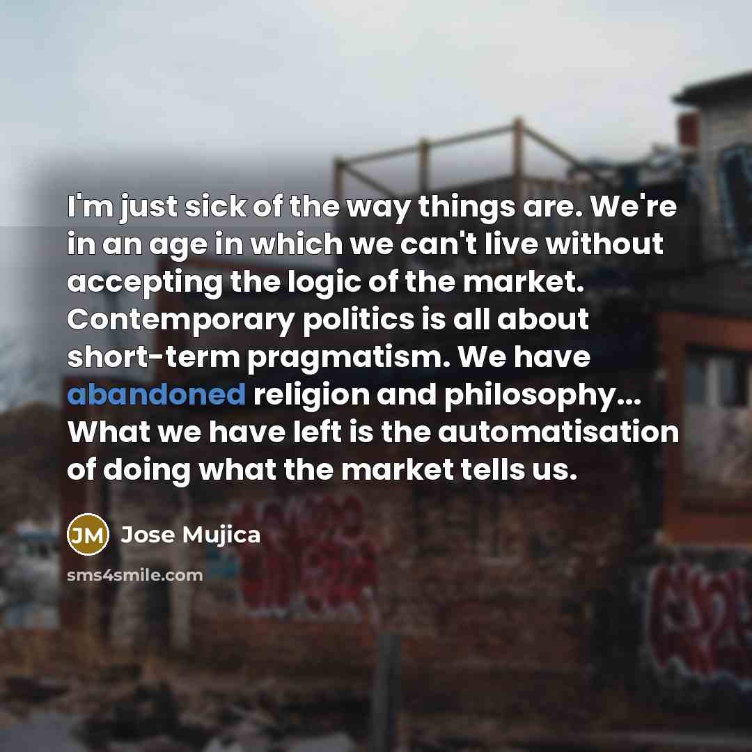 “I'm just sick of the way things are. We're in…” quote by Jose Mujica