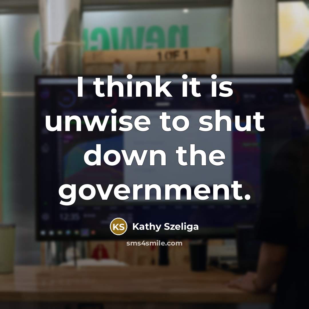 “I think it is unwise to shut down the government.…” quote by Kathy Szeliga
