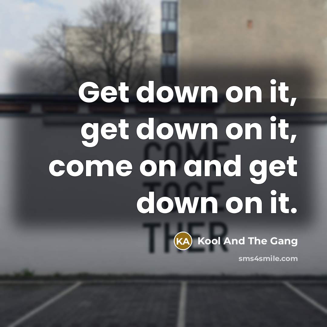 “Get down on it, get down on it, come on…” quote by Kool And The Gang