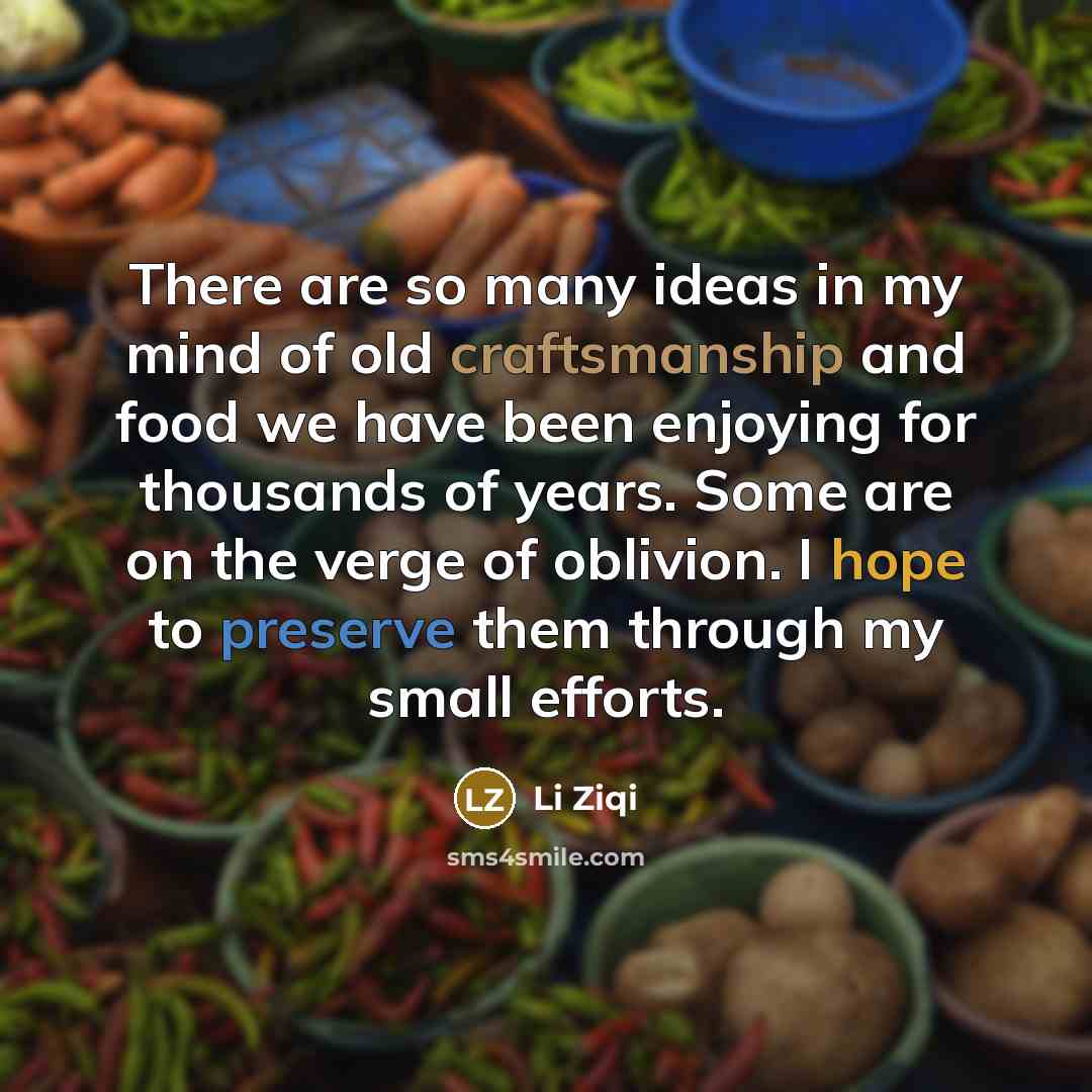 “There are so many ideas in my mind of old craftsmanship and food we have been enjoying for thousands of years. Some are on the verge of oblivion. I hope to preserve them through my small efforts.” quote by Li Ziqi