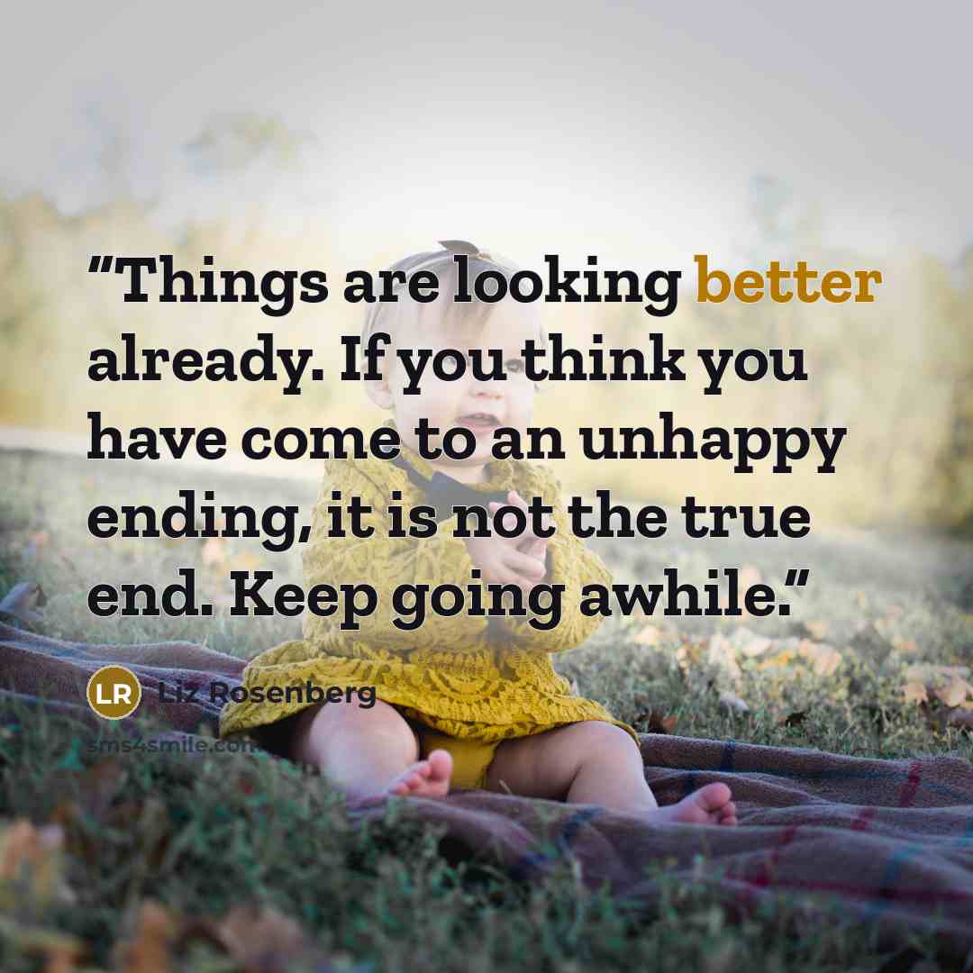 “Things are looking better already. If you think you have come to an unhappy ending, it is not the true end. Keep going awhile.” quote by Liz Rosenberg