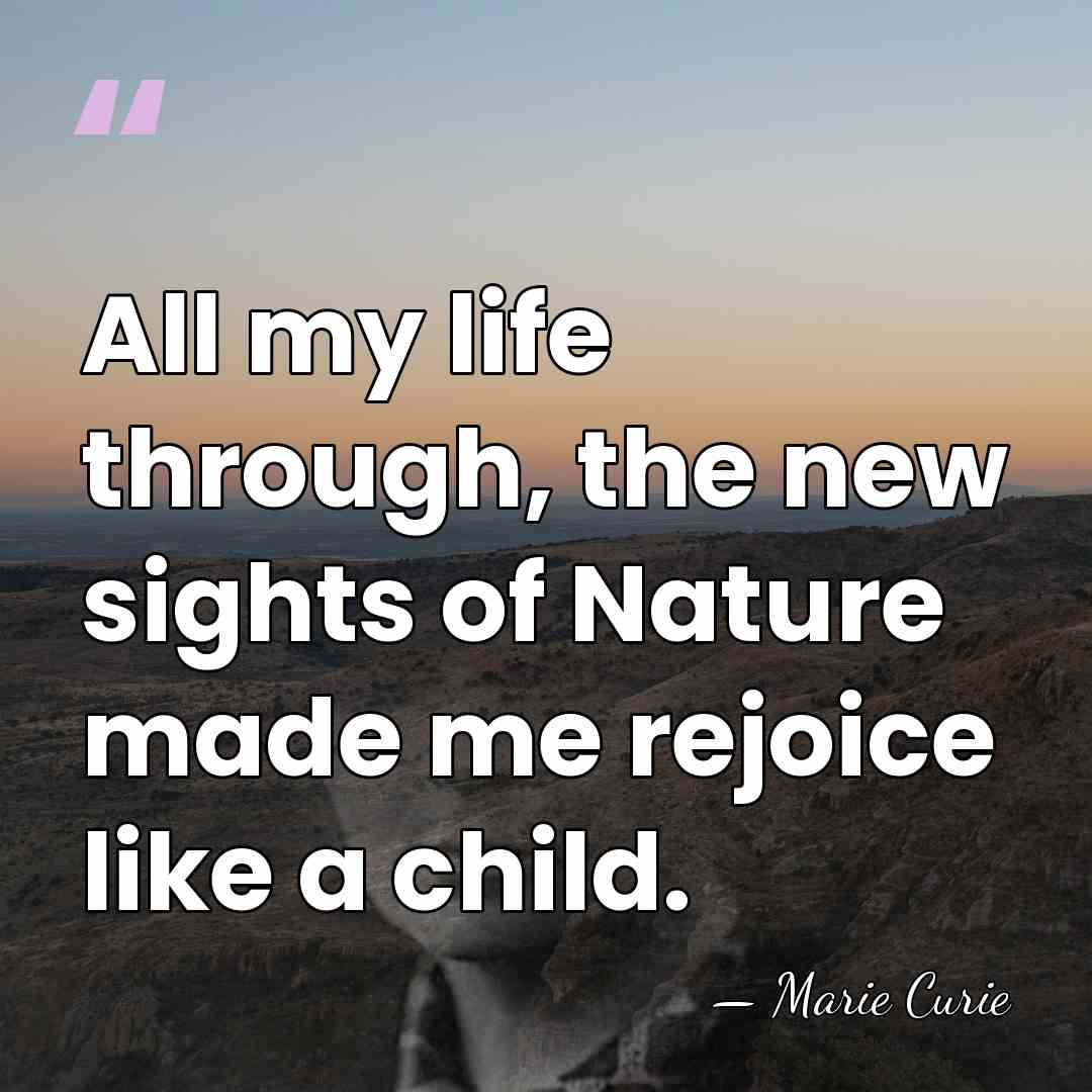 All my life through, the new sights of Nature made me rejoice&hellip; - Marie Curie