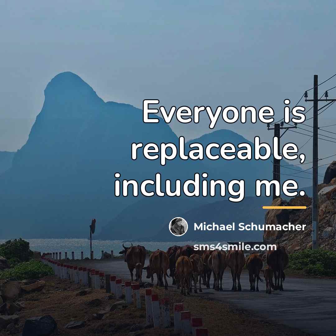 “Everyone is replaceable, including me.…” quote by Michael Schumacher