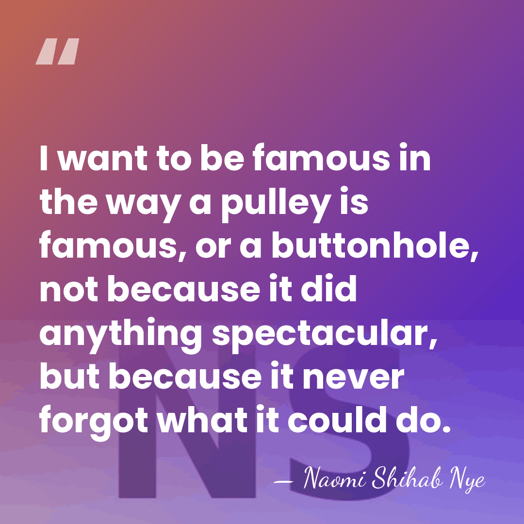 I want to be famous in the way a pulley is famous,&hellip; - Naomi Shihab Nye