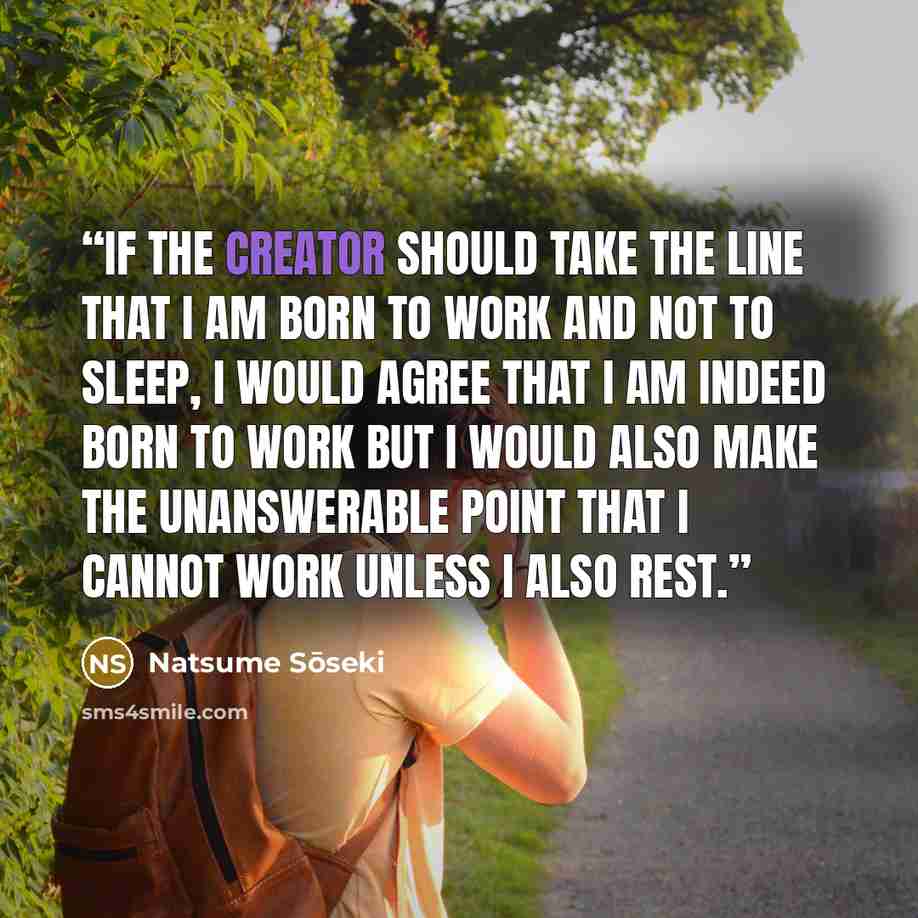 “If the Creator should take the line that I am born to work and not to sleep, I would agree that I am indeed born to work but I would also make the unanswerable point that I cannot work unless I also rest.” quote by Natsume Sōseki