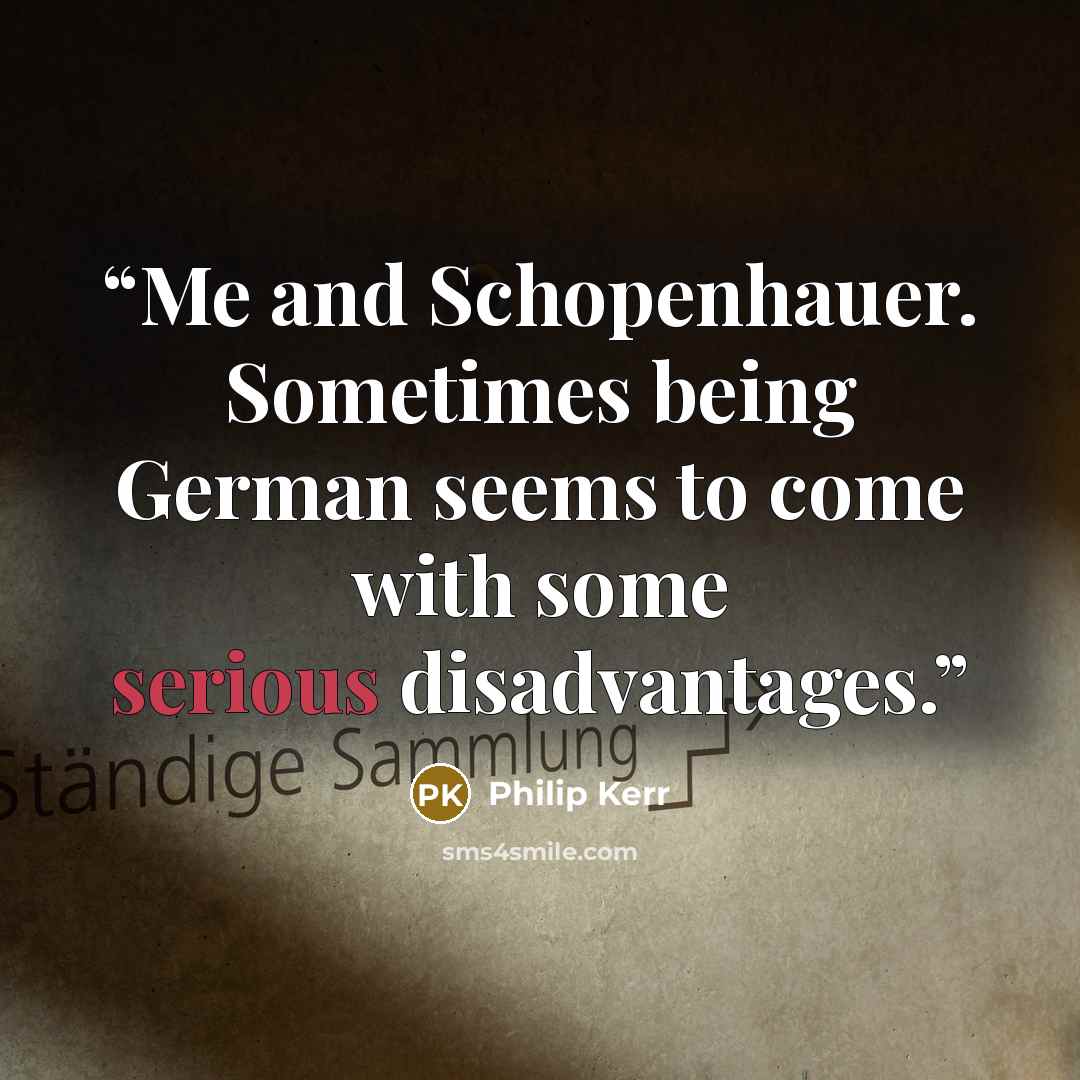 “Me and Schopenhauer. Sometimes being German seems to come with some serious disadvantages.” quote by Philip Kerr