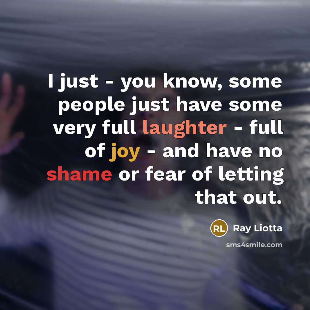 “I just - you know, some people just have some very full laughter - full of joy - and have no shame or fear of letting that out.” quote by Ray Liotta