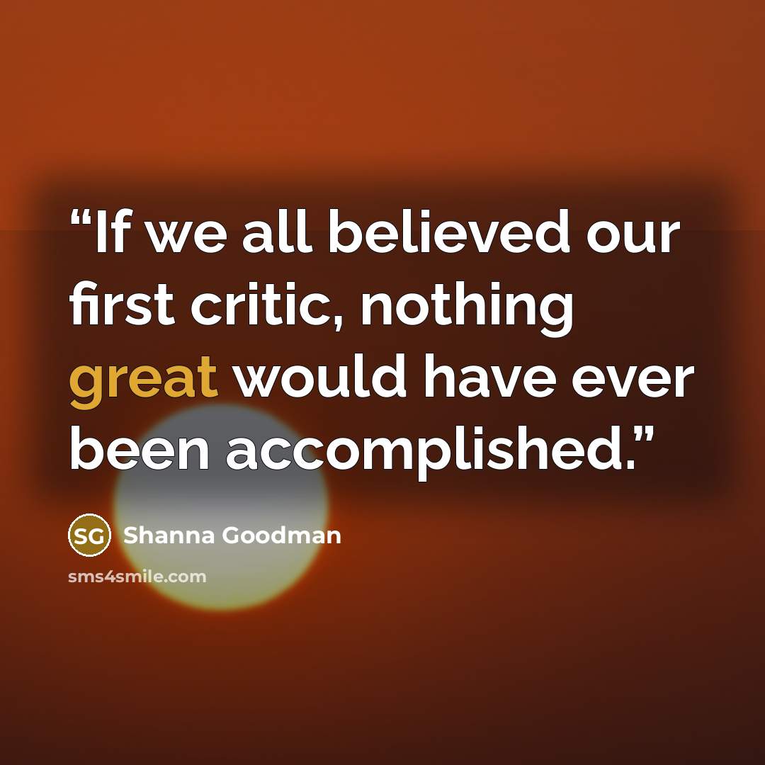 “If we all believed our first critic, nothing great would have ever been accomplished.” quote by Shanna Goodman