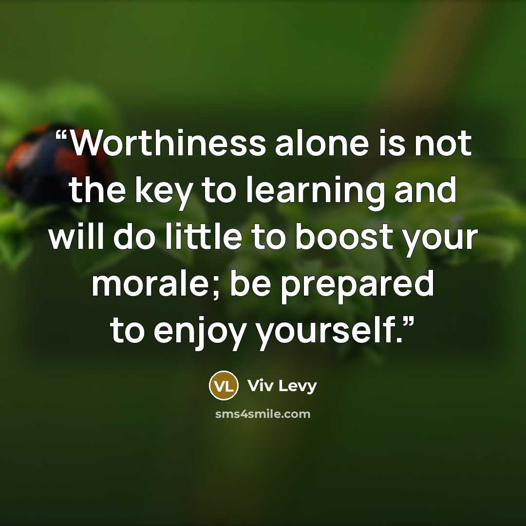 “Worthiness alone is not the key to learning and will do little to boost your morale; be prepared to enjoy yourself.” quote by Viv Levy