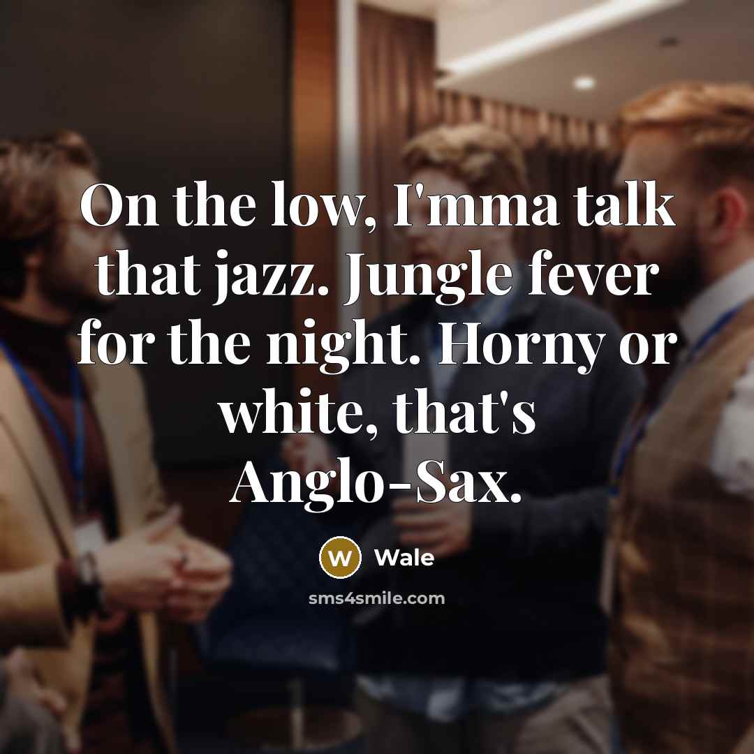 “On the low, I'mma talk that jazz. Jungle fever for the night. Horny or white, that's Anglo-Sax.” quote by Wale